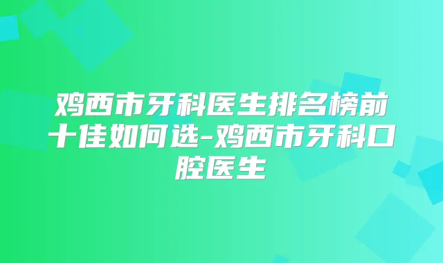 鸡西市牙科医生排名榜前十佳如何选-鸡西市牙科口腔医生