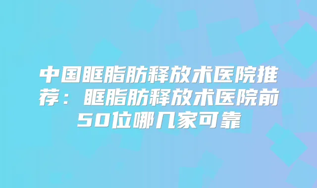 中国眶脂肪释放术医院推荐：眶脂肪释放术医院前50位哪几家可靠