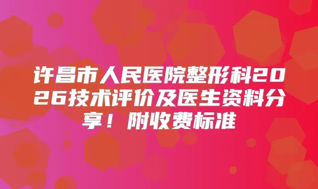 许昌市人民医院整形科2026技术评价及医生资料分享！附收费标准
