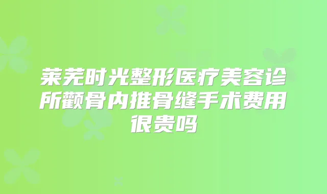 莱芜时光整形医疗美容诊所颧骨内推骨缝手术费用很贵吗