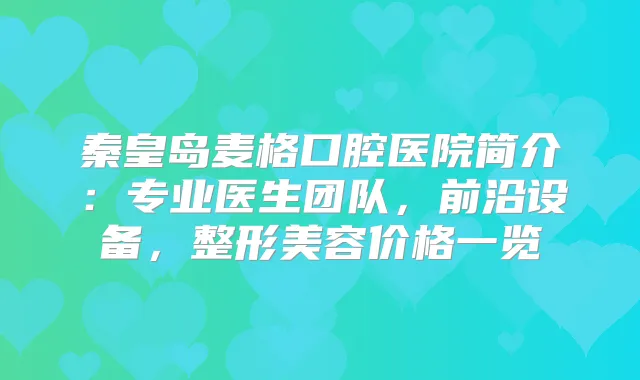 秦皇岛麦格口腔医院简介：专业医生团队，前沿设备，整形美容价格一览