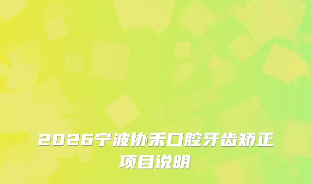 2026宁波协禾口腔牙齿矫正项目说明