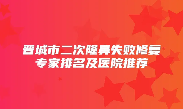 晋城市二次隆鼻失败修复专家排名及医院推荐