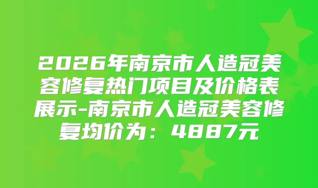 2026年南京市人造冠美容修复热门项目及价格表展示-南京市人造冠美容修复均价为:4887元