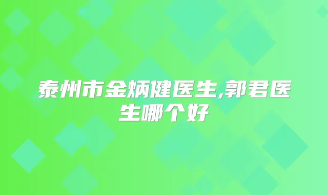 泰州市金炳健医生,郭君医生哪个好
