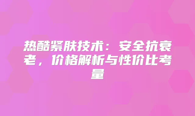 热酷紧肤技术：安全抗衰老，价格解析与性价比考量