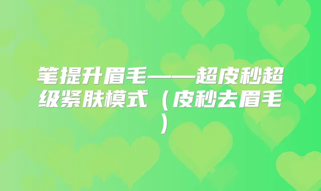 笔提升眉毛——超皮秒超级紧肤模式(皮秒去眉毛)