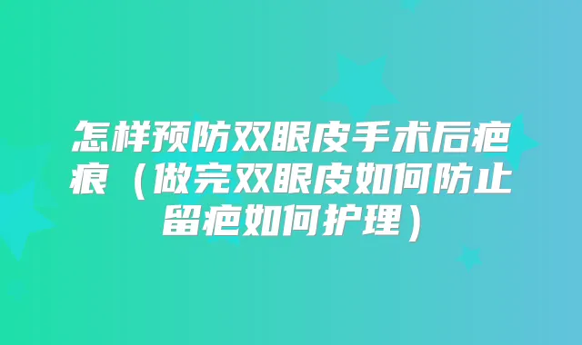 怎样预防双眼皮手术后疤痕（做完双眼皮如何防止留疤如何护理）