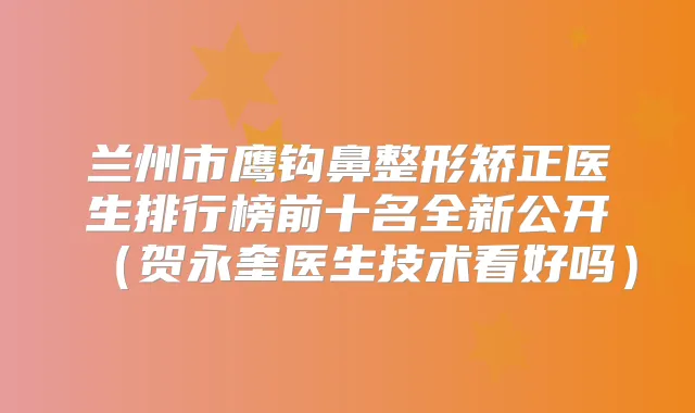 兰州市鹰钩鼻整形矫正医生排行榜前十名全新公开（贺永奎医生技术看好吗）