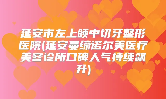 延安市左上颌中切牙整形医院(延安蔓缔诺尔美医疗美容诊所口碑人气持续飙升)