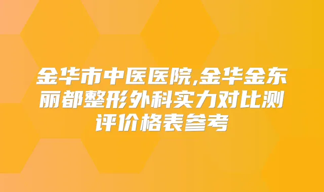 金华市中医医院,金华金东丽都整形外科实力对比测评价格表参考