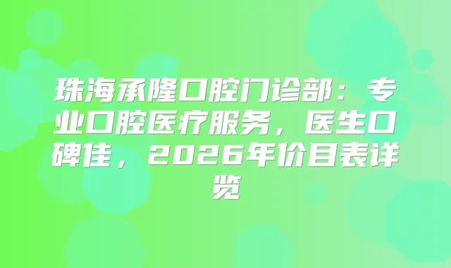珠海承隆口腔门诊部：专业口腔医疗服务，医生口碑佳，2026年价目表详览
