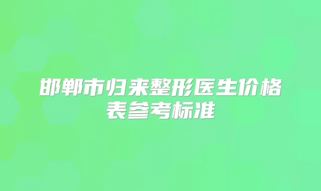邯郸市归来整形医生价格表参考标准