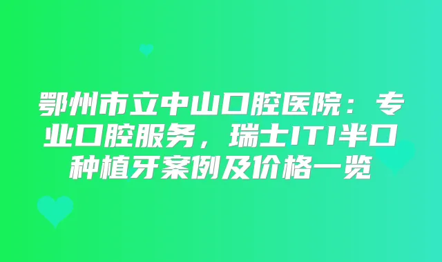 鄂州市立中山口腔医院：专业口腔服务，瑞士ITI半口种植牙案例及价格一览