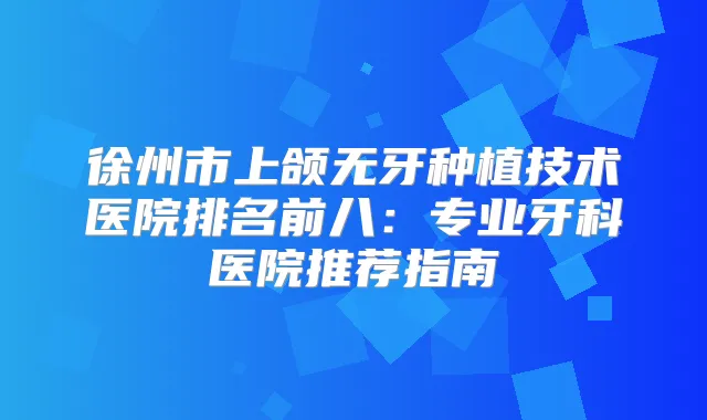 徐州市上颌无牙种植技术医院排名前八：专业牙科医院推荐指南