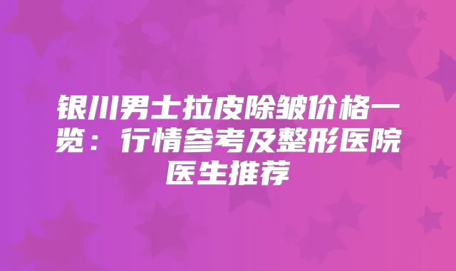 银川男士拉皮除皱价格一览:行情参考及整形医院医生推荐