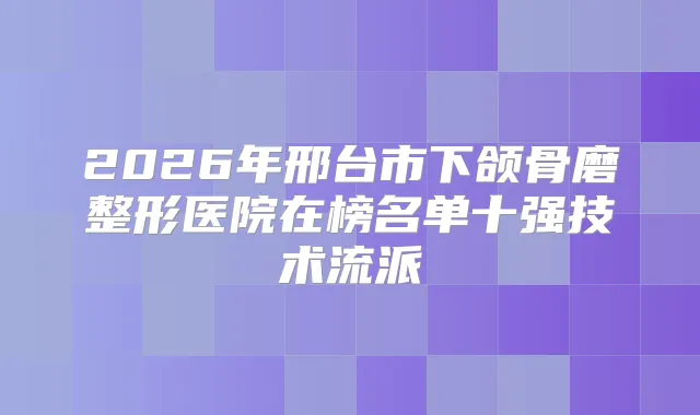 2026年邢台市下颌骨磨整形医院在榜名单十强技术流派