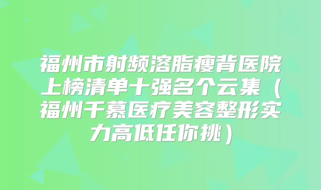 福州市射频溶脂瘦背医院上榜清单十强名个云集（福州千慕医疗美容整形实力高低任你挑）
