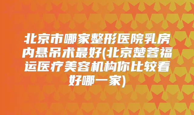 北京市哪家整形医院乳房内悬吊术好(北京楚蓉福运医疗美容机构你比较看好哪一家)
