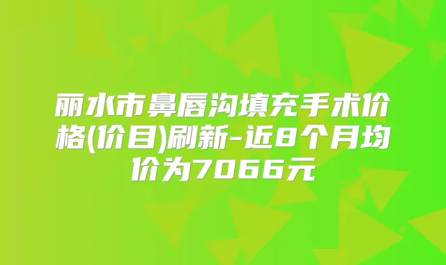丽水市鼻唇沟填充手术价格(价目)刷新-近8个月均价为7066元