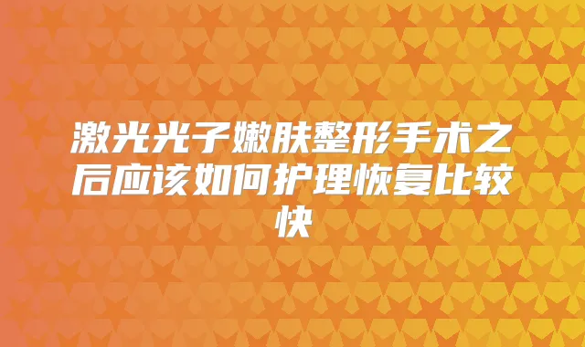 激光光子嫩肤整形手术之后应该如何护理恢复比较快