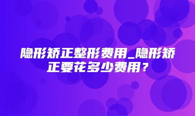 隐形矫正整形费用_隐形矫正要花多少费用？