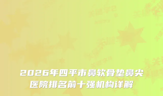 2026年四平市鼻软骨垫鼻尖医院排名前十强机构详解