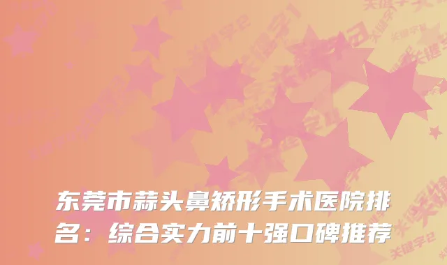 东莞市蒜头鼻矫形手术医院排名：综合实力前十强口碑推荐