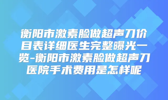 衡阳市激素脸做超声刀价目表详细医生完整曝光一览-衡阳市激素脸做超声刀医院手术费用是怎样呢