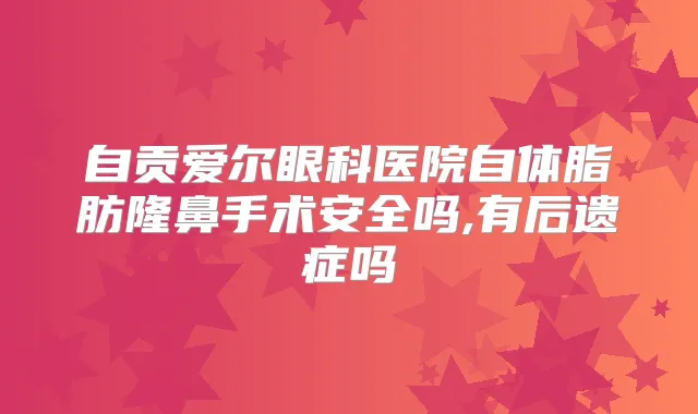 自贡爱尔眼科医院自体脂肪隆鼻手术安全吗,有后遗症吗