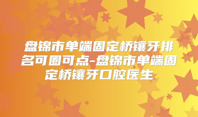 盘锦市单端固定桥镶牙排名可圈可点-盘锦市单端固定桥镶牙口腔医生