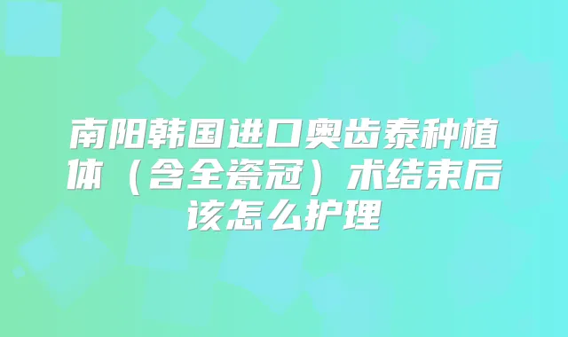 南阳韩国进口奥齿泰种植体（含全瓷冠）术结束后该怎么护理
