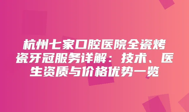 杭州七家口腔医院全瓷烤瓷牙冠服务详解：技术、医生资质与价格优势一览