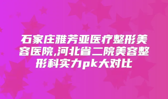 石家庄雅芳亚医疗整形美容医院,河北省二院美容整形科实力pk大对比