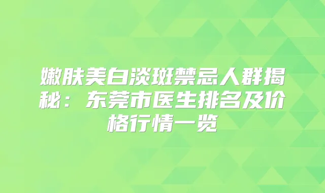 嫩肤美白淡斑禁忌人群揭秘:东莞市医生排名及价格行情一览