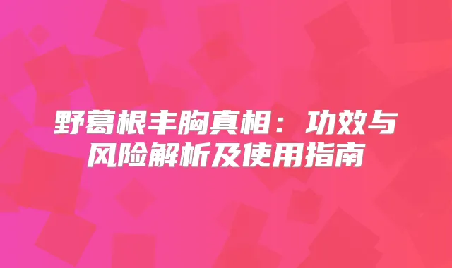 野葛根丰胸真相：功效与风险解析及使用指南