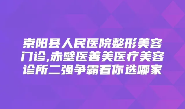 崇阳县人民医院整形美容门诊,赤壁医善美医疗美容诊所二强争霸看你选哪家