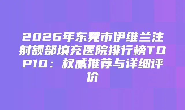 2026年东莞市伊维兰注射额部填充医院排行榜TOP10：推荐与详细评价