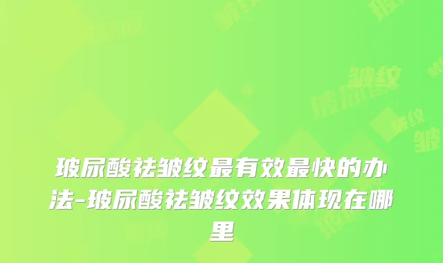 玻尿酸祛皱纹有效快的办法-玻尿酸祛皱纹效果体现在哪里