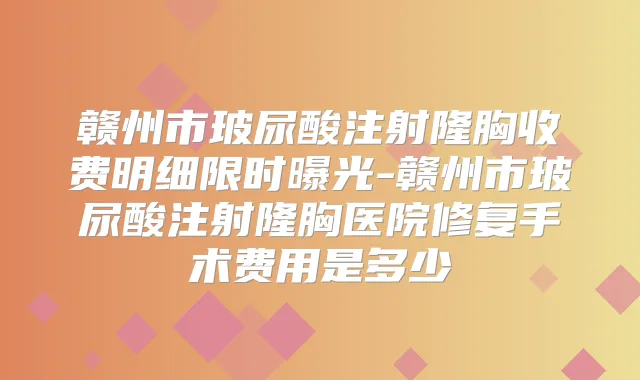 赣州市玻尿酸注射隆胸收费明细限时曝光-赣州市玻尿酸注射隆胸医院修复手术费用是多少