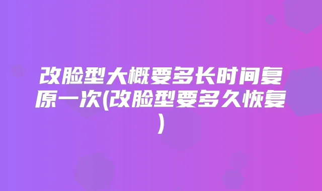 改脸型大概要多长时间复原一次(改脸型要多久恢复)