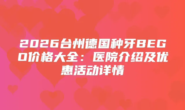 2026台州德国种牙BEGO价格大全：医院介绍及优惠活动详情