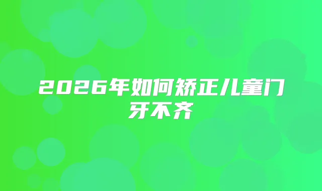 2026年如何矫正儿童门牙不齐