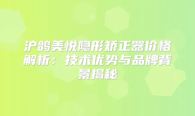 沪鸽美悦隐形矫正器价格解析：技术优势与品牌背景揭秘