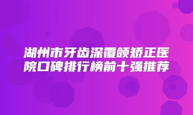 湖州市牙齿深覆颌矫正医院口碑排行榜前十强推荐