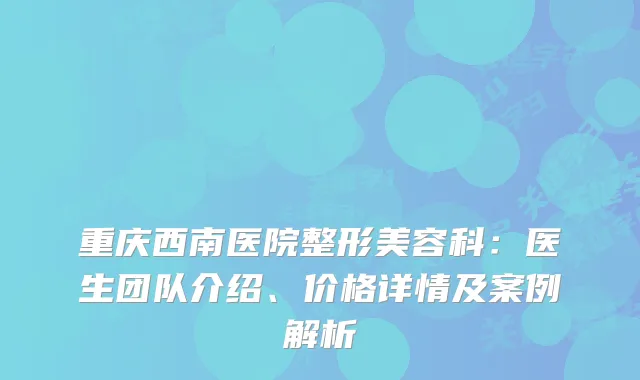 重庆西南医院整形美容科：医生团队介绍、价格详情及案例解析
