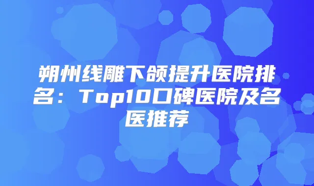 朔州线雕下颌提升医院排名：Top10口碑医院及名医推荐