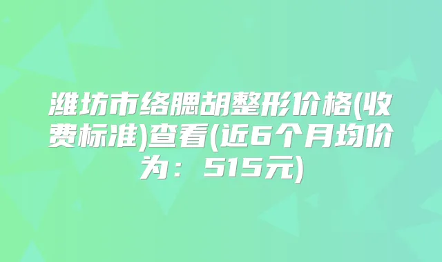潍坊市络腮胡整形价格(收费标准)查看(近6个月均价为：515元)