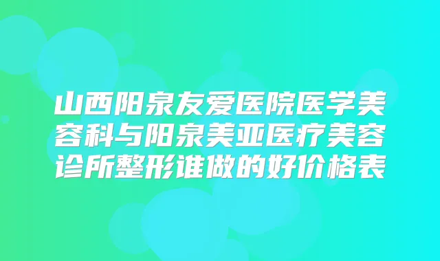 山西阳泉友爱医院医学美容科与阳泉美亚医疗美容诊所整形谁做的好价格表