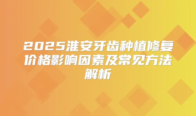 2025淮安牙齿种植修复价格影响因素及常见方法解析